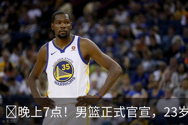 ‍晚上7点！男篮正式官宣，23岁天才锋线离队，恐成下一个丁彦雨航