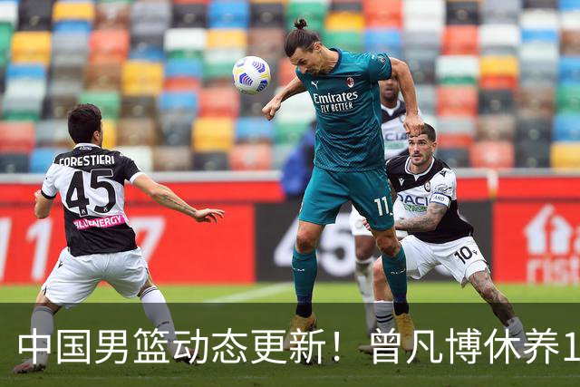 中国男篮动态更新！曾凡博休养18天后归队，杨瀚森月中回归，胡明轩开始营业，高诗岩赴美治疗