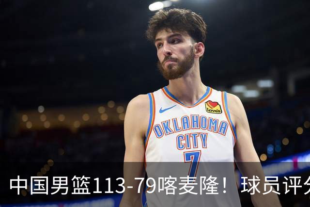 中国男篮113-79喀麦隆！球员评分：4人满分，4人良好，3人合格