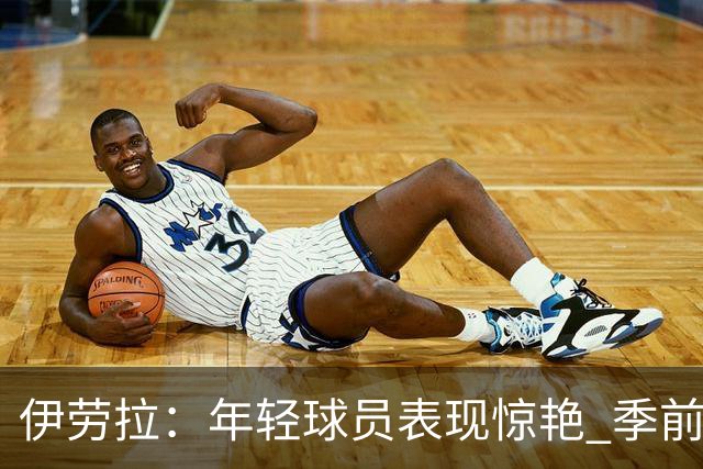 伊劳拉：年轻球员表现惊艳 季前赛教练团队对我帮助很大