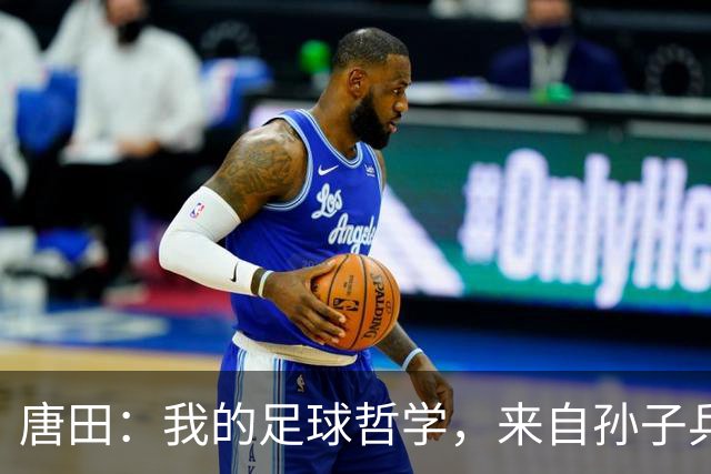 唐田：我的足球哲学，来自孙子兵法军形篇第一章的第一句话