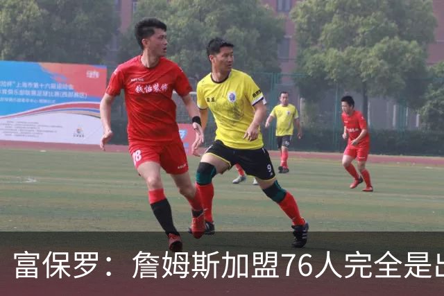 富保罗：詹姆斯加盟76人完全是出于对篮球的热爱