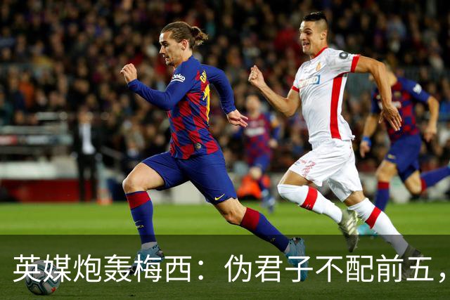英媒炮轰梅西：伪君子不配前五，暴力阿根廷踢出最丑陋决赛