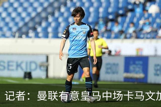 记者：曼联有意皇马中场卡马文加，他已非非卖品