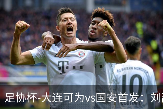 足协杯-大连可为vs国安首发：刘邵子洋首秀张玉宁先发 国安全华班