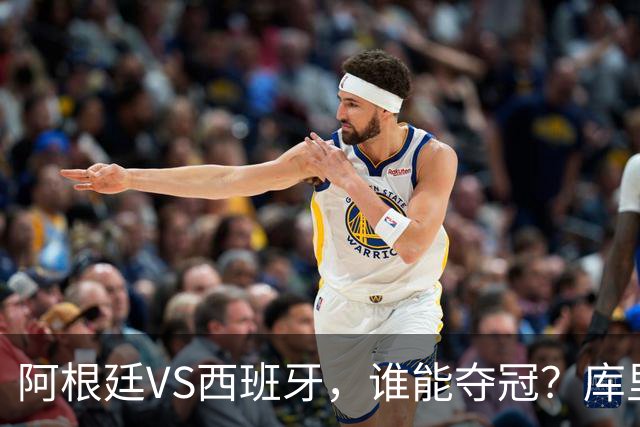 阿根廷VS西班牙，谁能夺冠？库里给出了自己的答案