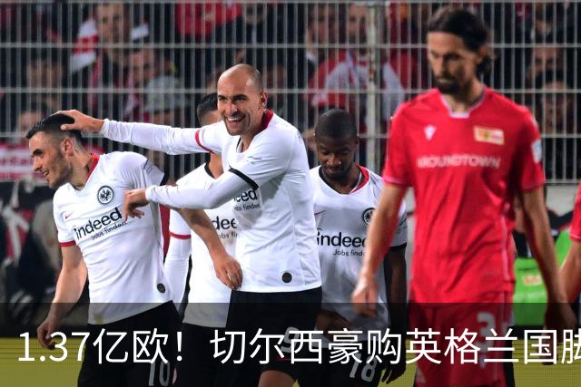 1.37亿欧！切尔西豪购英格兰国脚，创今夏最贵转会纪录