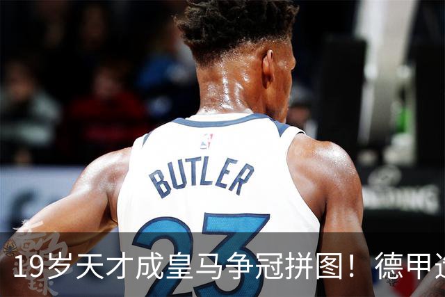 19岁天才成皇马争冠拼图！德甲造20球+118次过人，6亿组合全欧第1