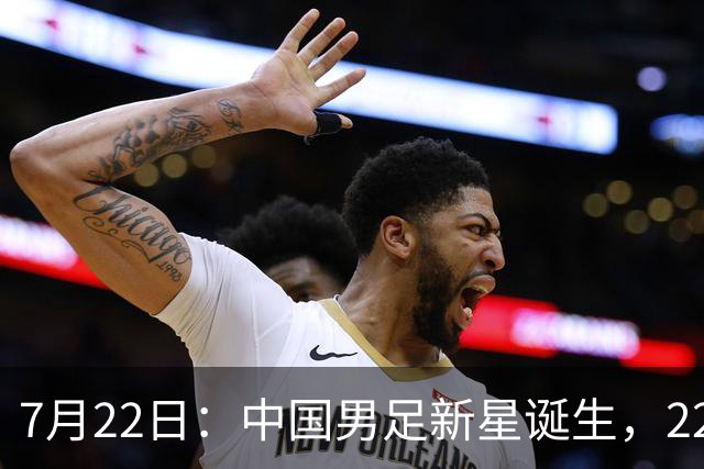 7月22日：中国男足新星诞生，22岁天才出彩，打败当红国脚，前途不可限量
