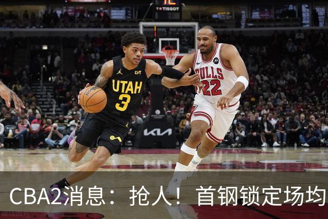 CBA2消息：抢人！首钢锁定场均23+6“战神”，广州“抛弃”郭艾伦