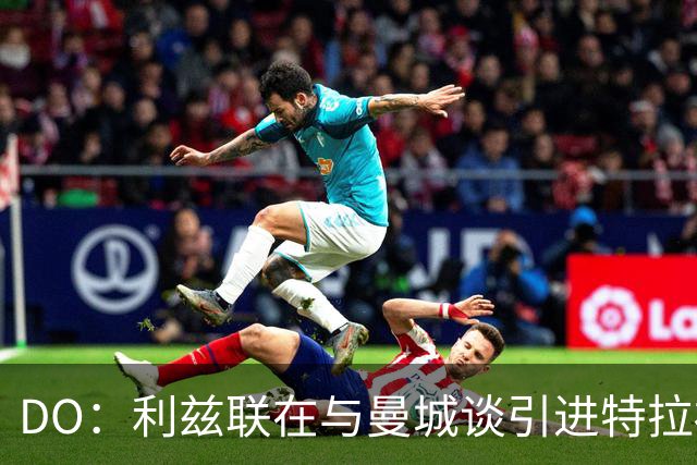 DO：利兹联在与曼城谈引进特拉福德，球员也倾向于转会