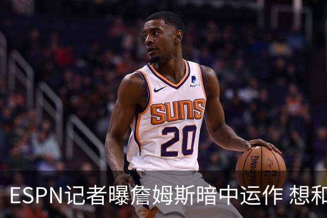 ESPN记者曝詹姆斯暗中运作 想和欧文在骑士重聚 但独行侠拒绝交易