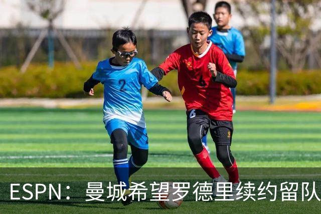 ESPN：曼城希望罗德里续约留队，对其最高要价7000万欧